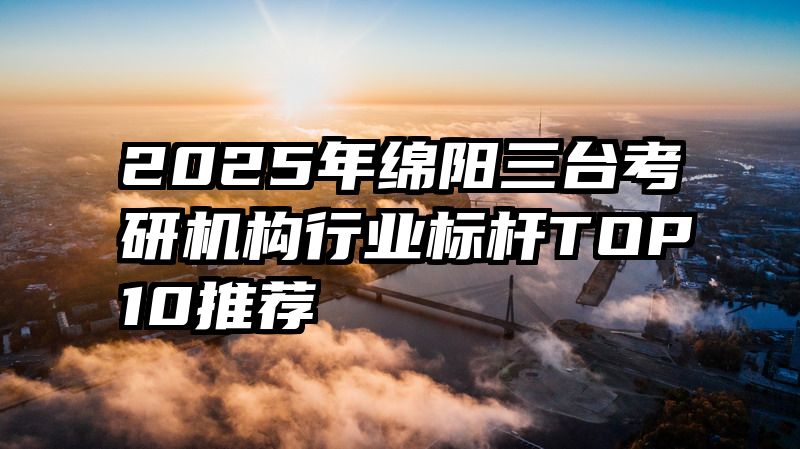 2025年绵阳三台考研机构行业标杆TOP10推荐
