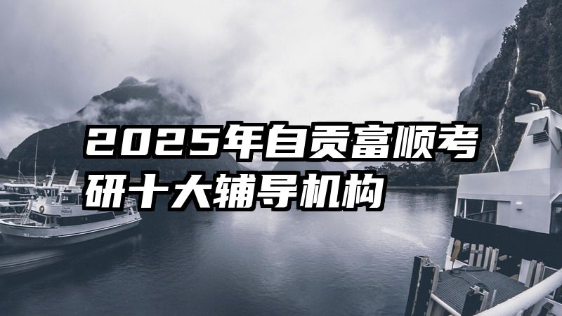2025年自贡富顺考研十大辅导机构