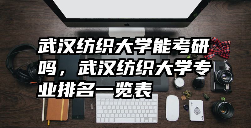 武汉纺织大学能考研吗，武汉纺织大学专业排名一览表