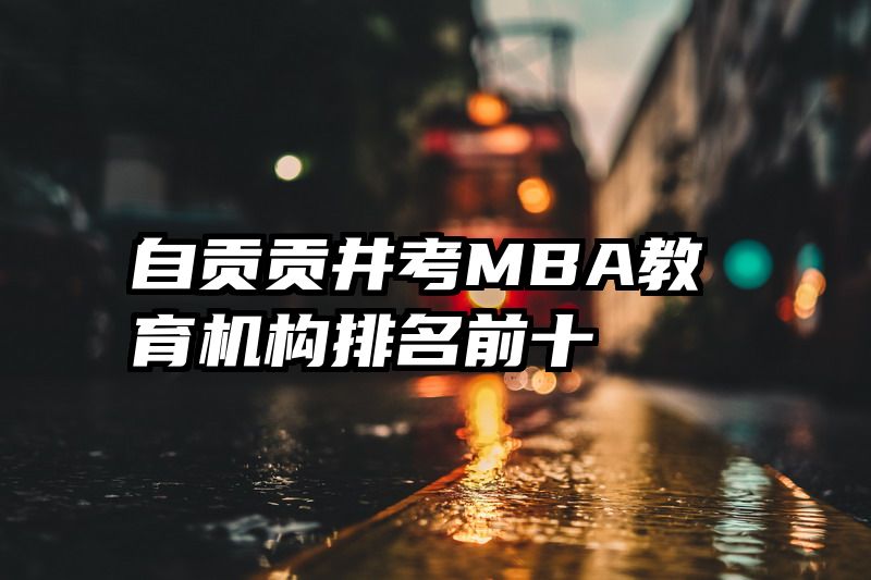 自贡贡井考MBA教育机构排名前十