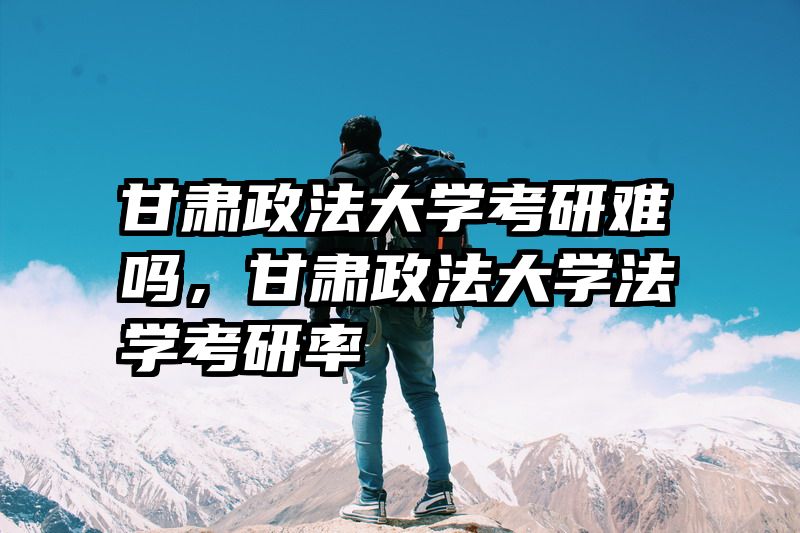 甘肃政法大学考研难吗，甘肃政法大学法学考研率