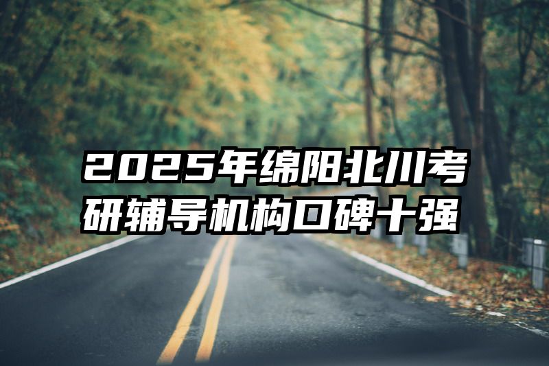 2025年绵阳北川考研辅导机构口碑十强
