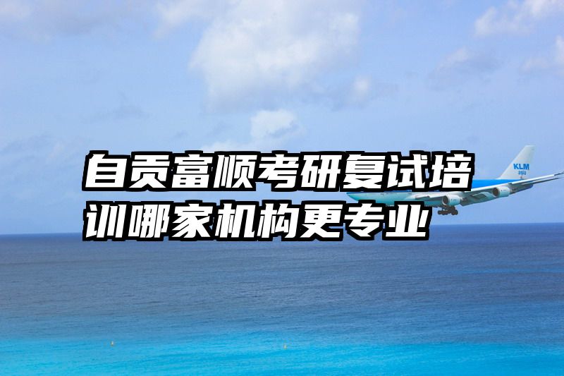自贡富顺考研复试培训哪家机构更专业