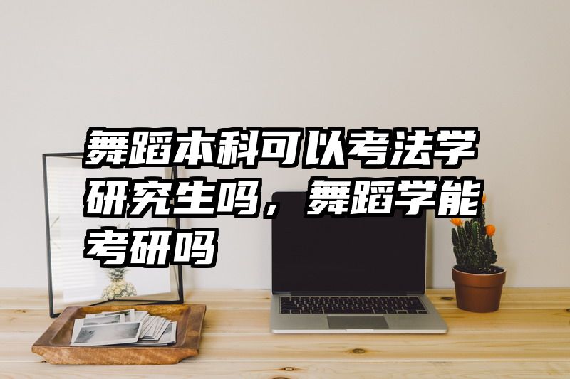 舞蹈本科可以考法学研究生吗，舞蹈学能考研吗