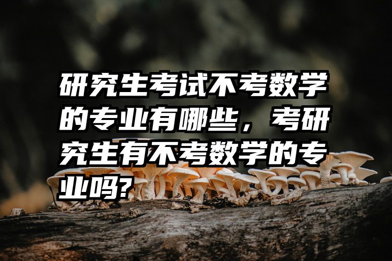 研究生考试不考数学的专业有哪些，考研究生有不考数学的专业吗?
