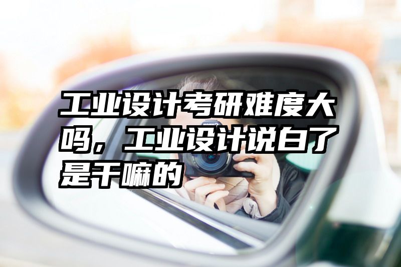 工业设计考研难度大吗，工业设计说白了是干嘛的