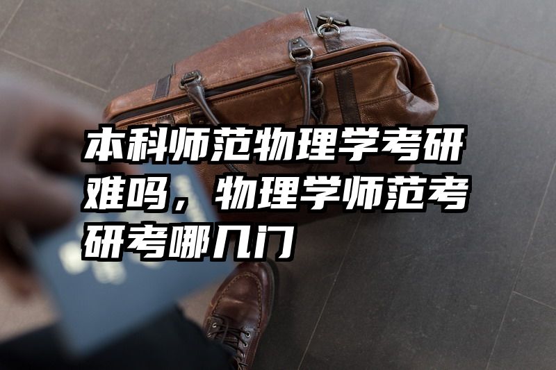 本科师范物理学考研难吗，物理学师范考研考哪几门