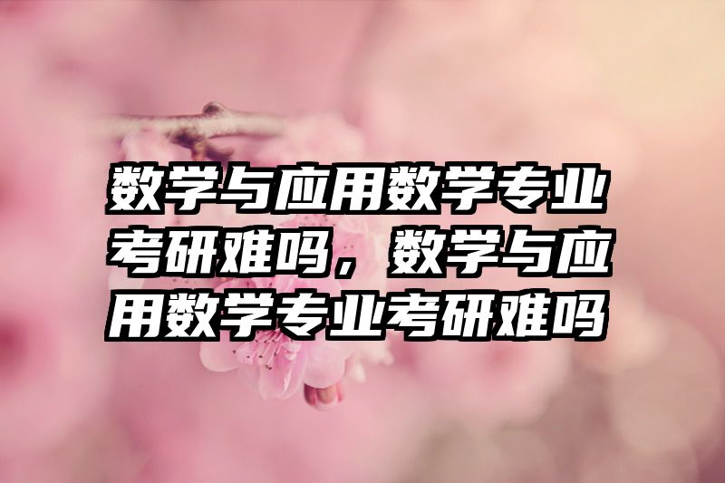 数学与应用数学专业考研难吗，数学与应用数学专业考研难吗