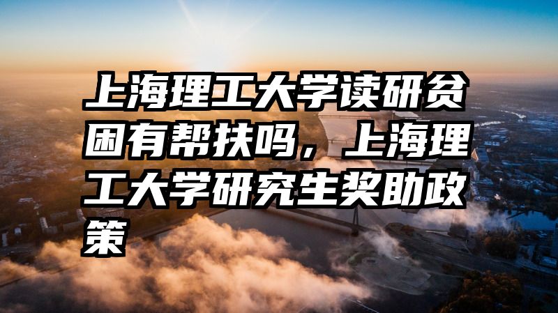 上海理工大学读研贫困有帮扶吗，上海理工大学研究生奖助政策