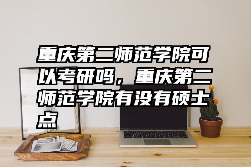 重庆第二师范学院可以考研吗，重庆第二师范学院有没有硕士点