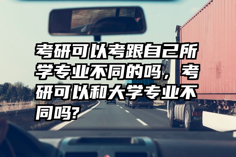 考研可以考跟自己所学专业不同的吗，考研可以和大学专业不同吗?