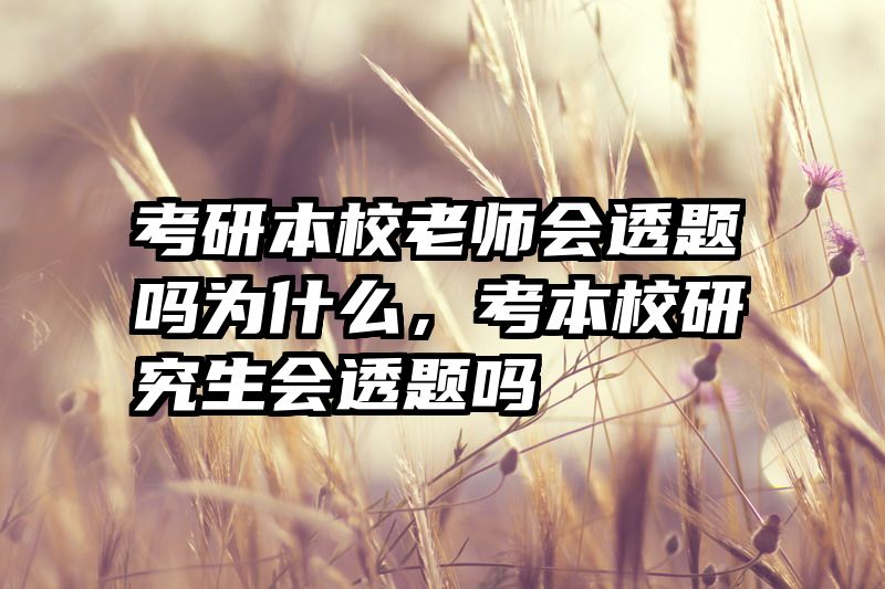 考研本校老师会透题吗为什么，考本校研究生会透题吗