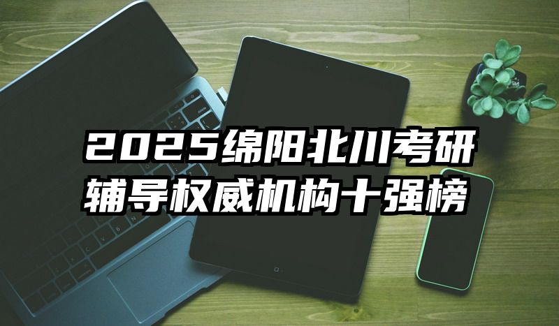 2025绵阳北川考研辅导权威机构十强榜