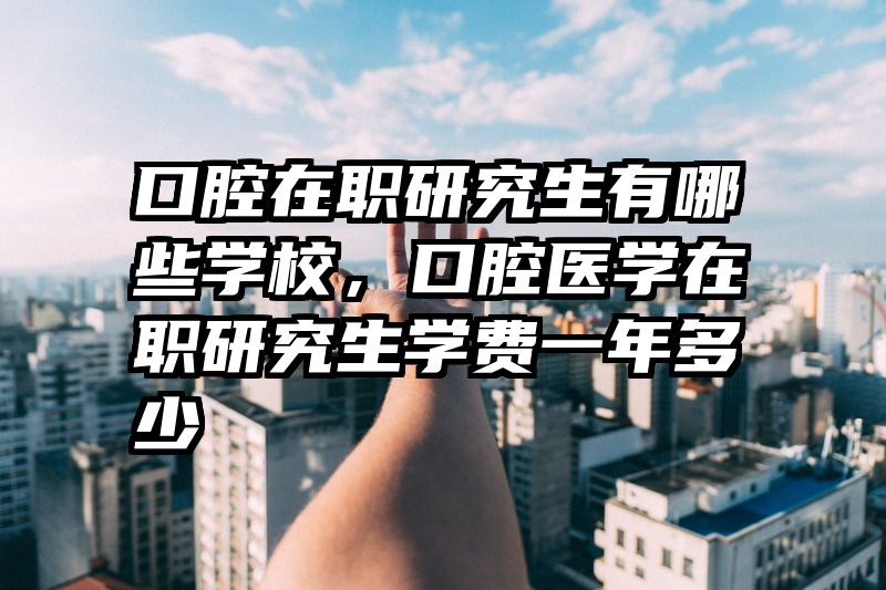 口腔在职研究生有哪些学校，口腔医学在职研究生学费一年多少