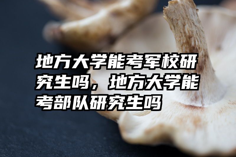 地方大学能考军校研究生吗，地方大学能考部队研究生吗