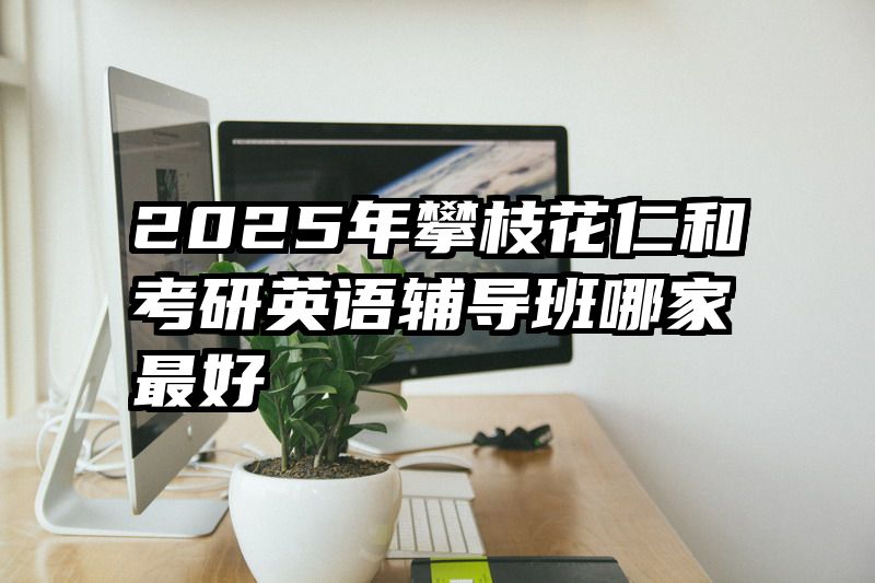 2025年攀枝花仁和考研英语辅导班哪家最好