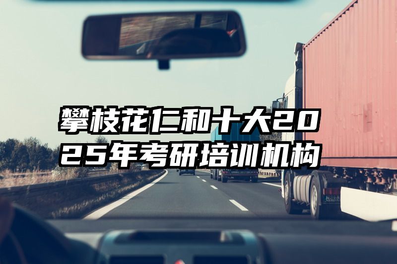攀枝花仁和十大2025年考研培训机构