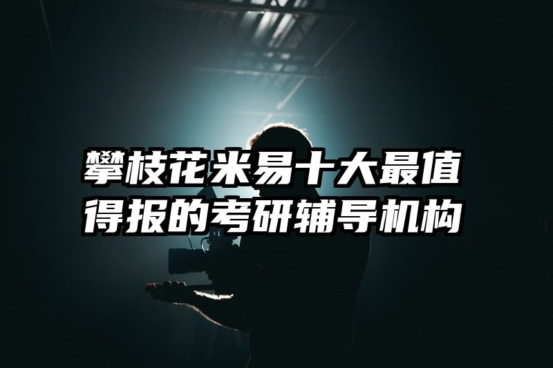 攀枝花米易十大最值得报的考研辅导机构
