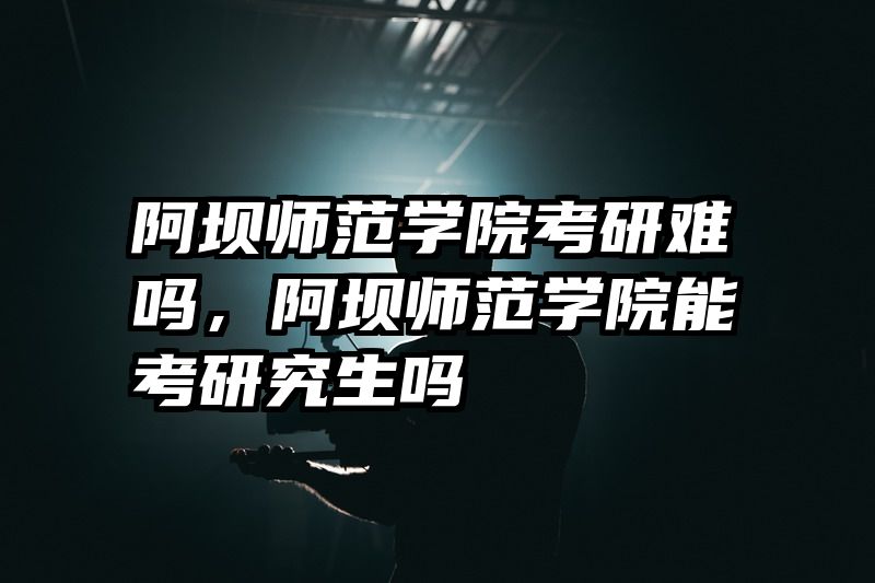阿坝师范学院考研难吗，阿坝师范学院能考研究生吗