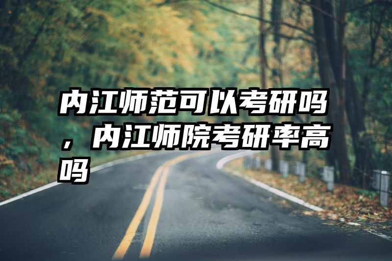 内江师范可以考研吗，内江师院考研率高吗