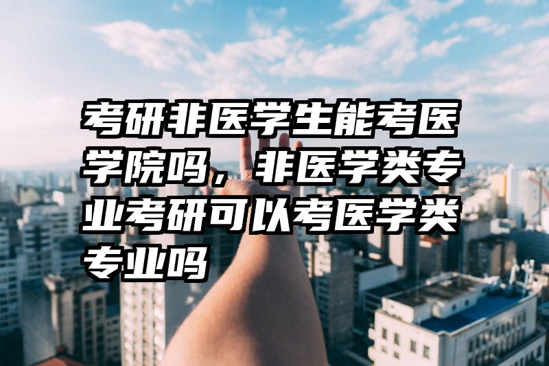 考研非医学生能考医学院吗，非医学类专业考研可以考医学类专业吗