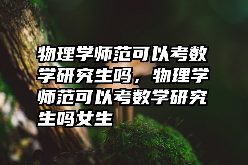 物理学师范可以考数学研究生吗，物理学师范可以考数学研究生吗女生