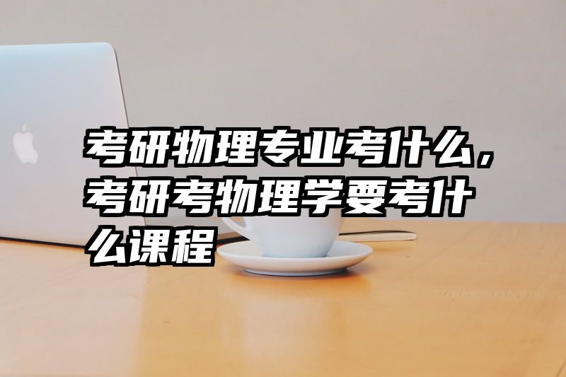 考研物理专业考什么，考研考物理学要考什么课程