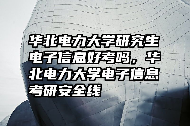 华北电力大学研究生电子信息好考吗，华北电力大学电子信息考研安全线