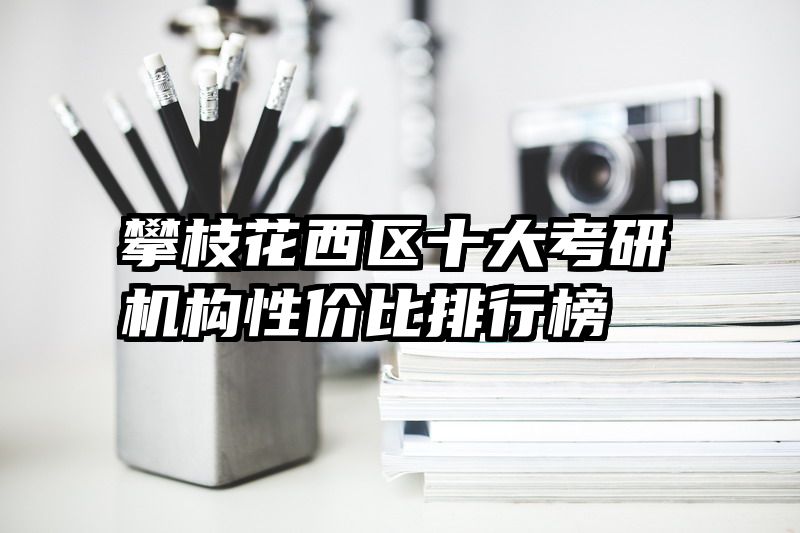 攀枝花西区十大考研机构性价比排行榜​​​​