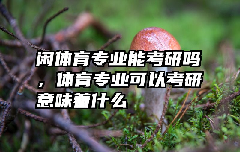 闲体育专业能考研吗，体育专业可以考研意味着什么
