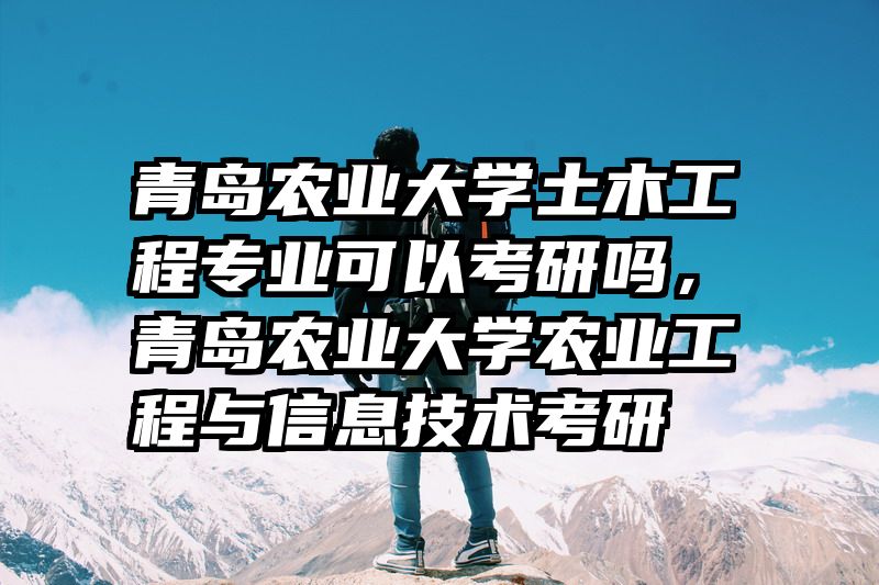 青岛农业大学土木工程专业可以考研吗，青岛农业大学农业工程与信息技术考研