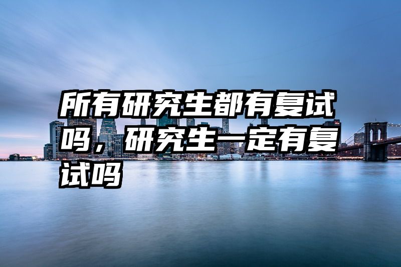 所有研究生都有复试吗，研究生一定有复试吗
