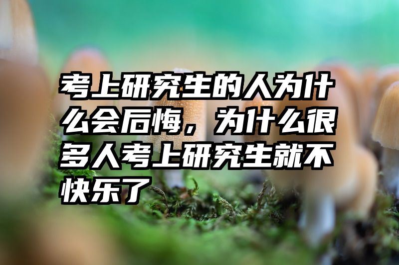 考上研究生的人为什么会后悔，为什么很多人考上研究生就不快乐了