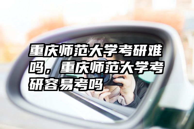 重庆师范大学考研难吗，重庆师范大学考研容易考吗