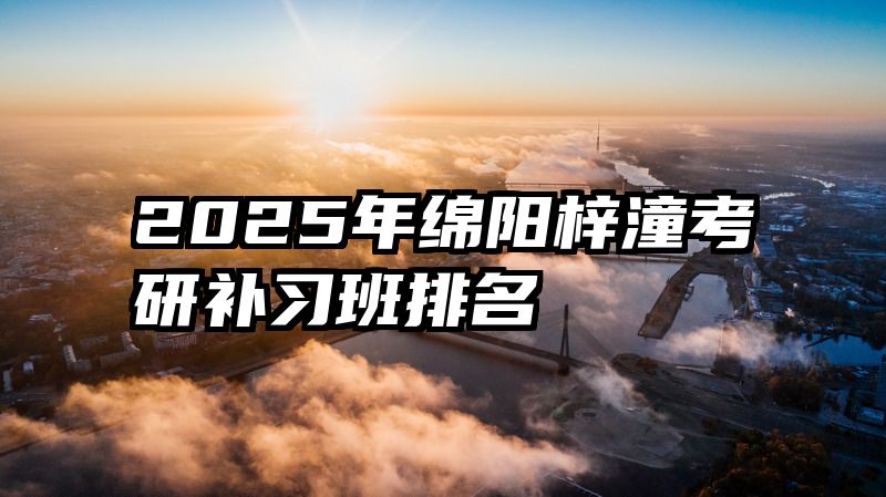 2025年绵阳梓潼考研补习班排名