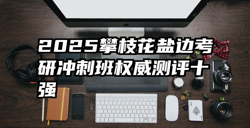 2025攀枝花盐边考研冲刺班权威测评十强