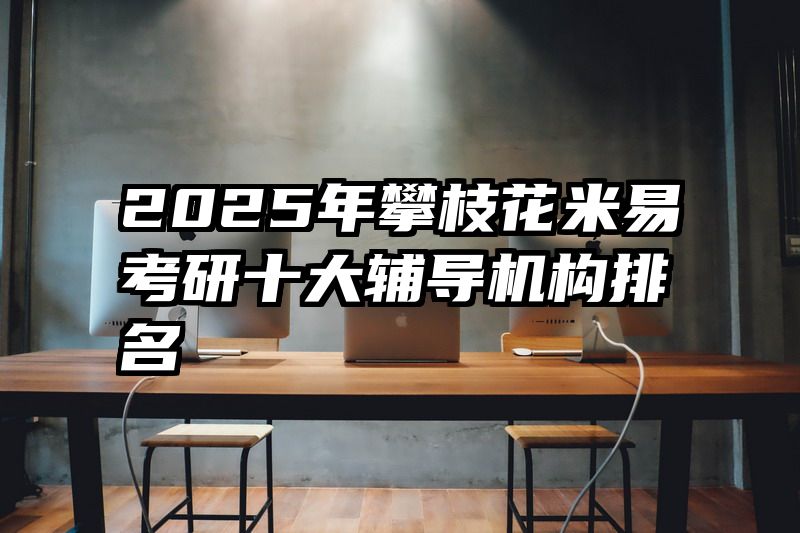 2025年攀枝花米易考研十大辅导机构排名