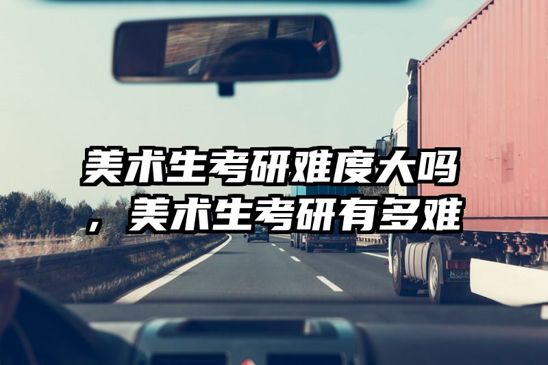 美术生考研难度大吗，美术生考研有多难