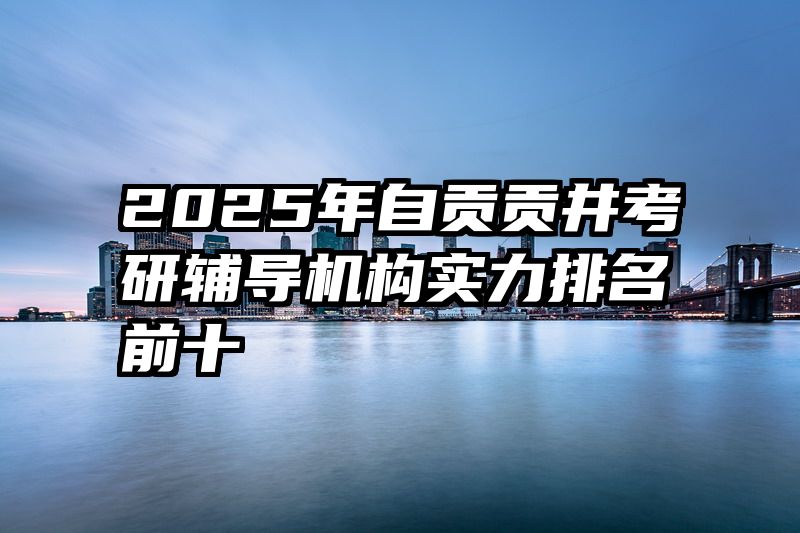 2025年自贡贡井考研辅导机构实力排名前十
