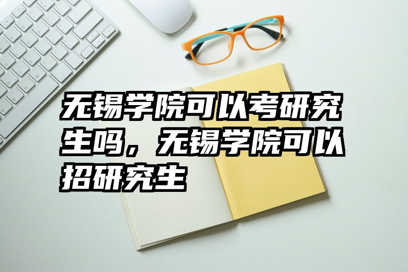 无锡学院可以考研究生吗，无锡学院可以招研究生