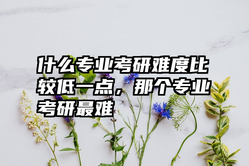 什么专业考研难度比较低一点，那个专业考研最难