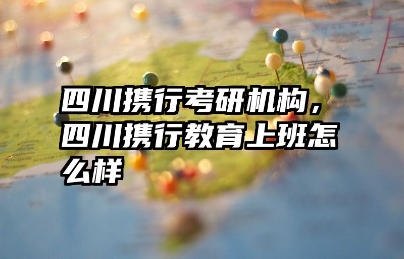 四川携行考研机构，四川携行教育上班怎么样