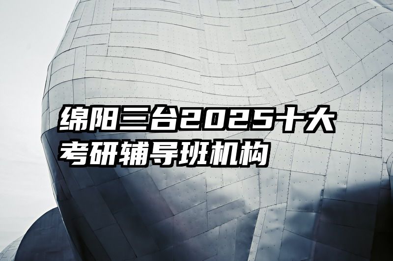 绵阳三台2025十大考研辅导班机构