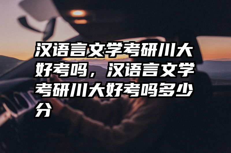 汉语言文学考研川大好考吗，汉语言文学考研川大好考吗多少分