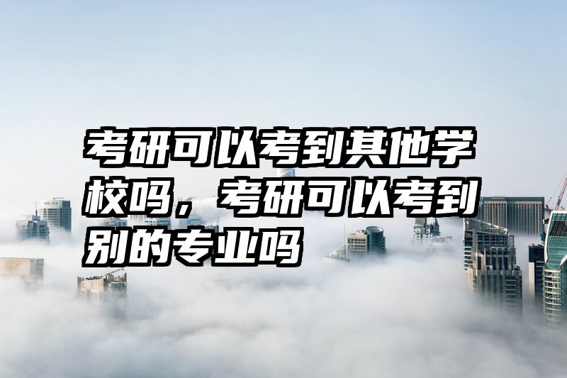 考研可以考到其他学校吗，考研可以考到别的专业吗