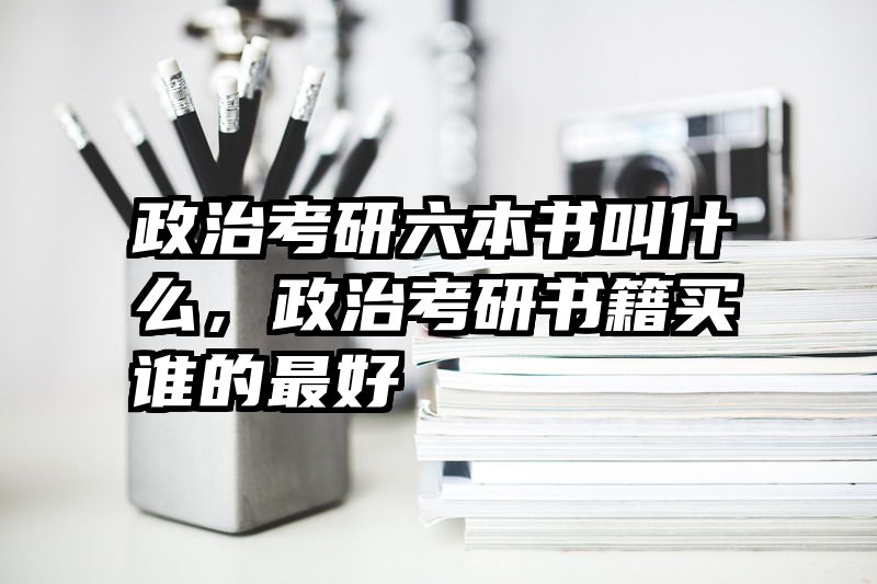 政治考研六本书叫什么，政治考研书籍买谁的最好