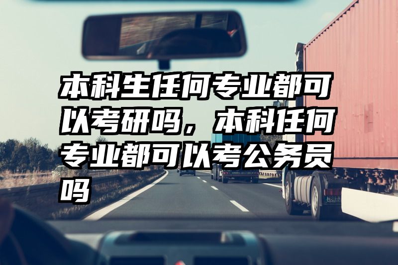 本科生任何专业都可以考研吗，本科任何专业都可以考公务员吗