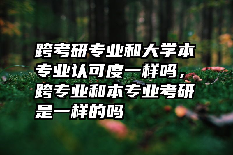 跨考研专业和大学本专业认可度一样吗，跨专业和本专业考研是一样的吗