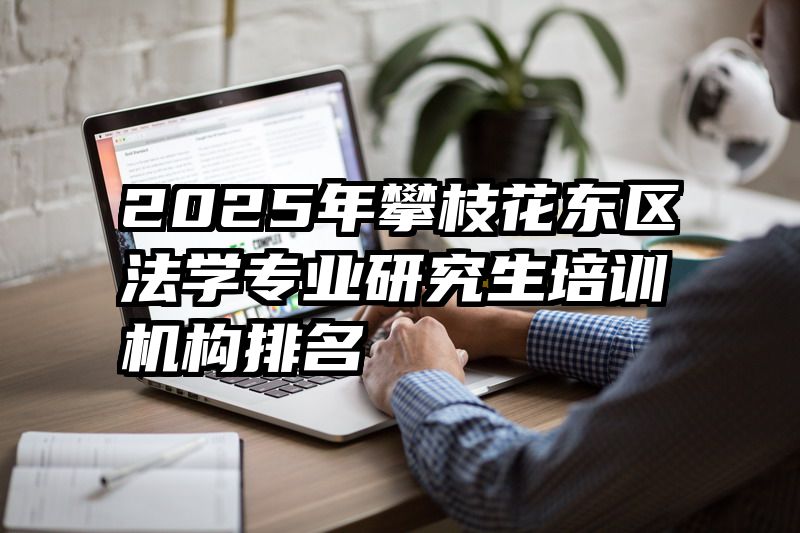 2025年攀枝花东区法学专业研究生培训机构排名