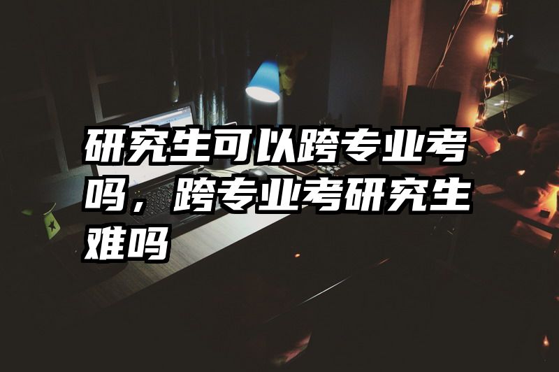 研究生可以跨专业考吗，跨专业考研究生难吗